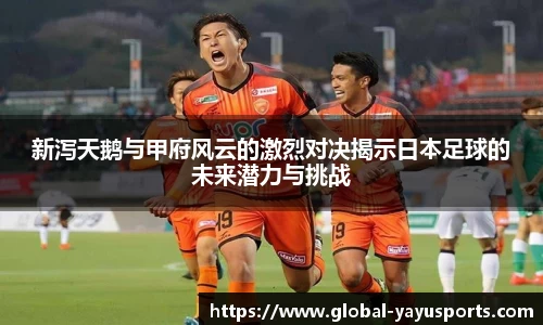 新泻天鹅与甲府风云的激烈对决揭示日本足球的未来潜力与挑战